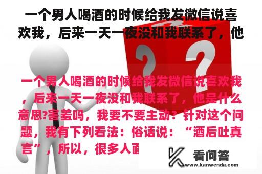 一个男人喝酒的时候给我发微信说喜欢我，后来一天一夜没和我联系了，他是什么意思?害羞吗，我要不要主动？