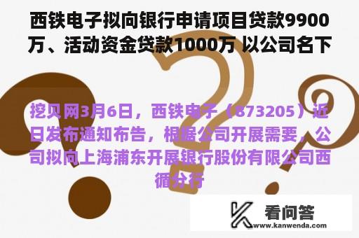 西铁电子拟向银行申请项目贷款9900万、活动资金贷款1000万 以公司名下房产供给抵押担保