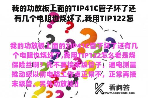 我的功放板上面的TIP41C管子坏了还有几个电阻也烧坏了,我用TIP122怎么老是烧保险丝啊？