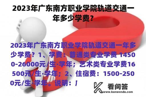 2023年广东南方职业学院轨道交通一年多少学费？