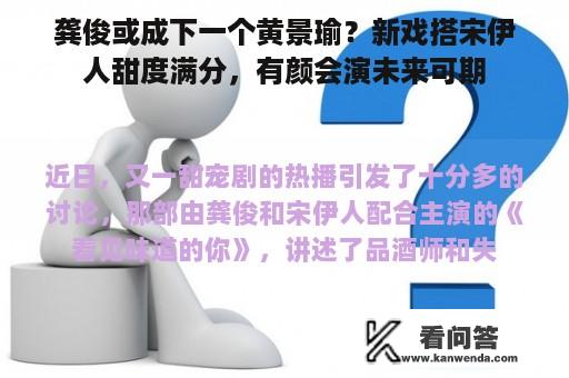 龚俊或成下一个黄景瑜？新戏搭宋伊人甜度满分，有颜会演未来可期