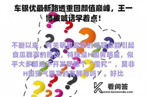 车银优最新路透重回颜值巅峰，王一博被喊话学着点！