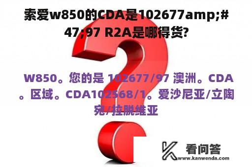 索爱w850的CDA是102677amp;#47;97 R2A是哪得货?