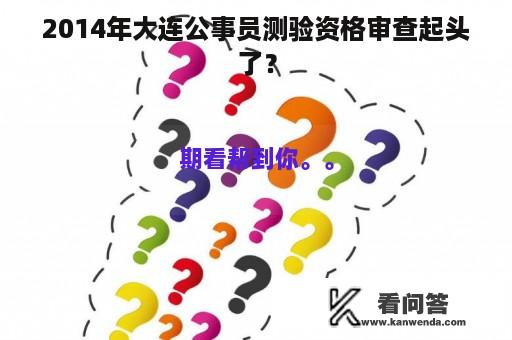 2014年大连公事员测验资格审查起头了？