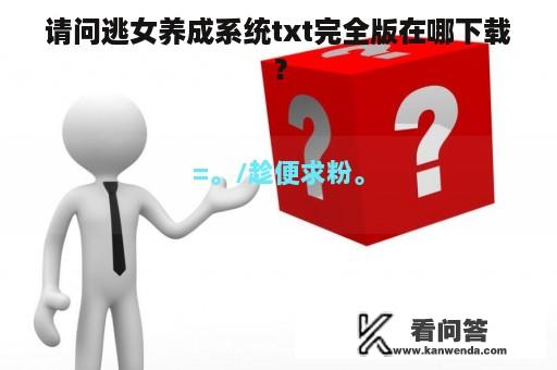 请问逃女养成系统txt完全版在哪下载？