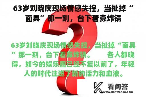 63岁刘晓庆现场情感失控，当扯掉“面具”那一刻，台下看寡炸锅