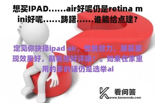 想买IPAD……air好呢仍是retina mini好呢……踌躇……谁能给点建？