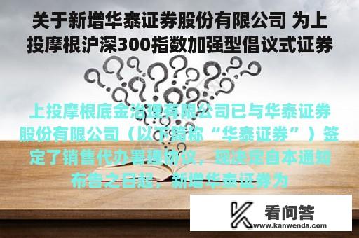 关于新增华泰证券股份有限公司 为上投摩根沪深300指数加强型倡议式证券投资基金代销机构的通知布告