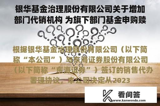 银华基金治理股份有限公司关于增加部门代销机构 为旗下部门基金申购赎回代办券商的通知布告