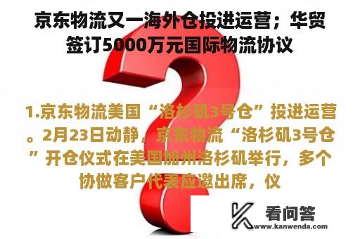 京东物流又一海外仓投进运营；华贸签订5000万元国际物流协议