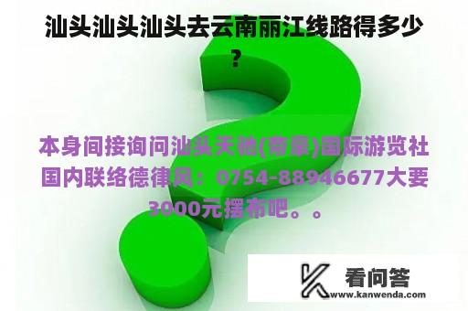 汕头汕头汕头去云南丽江线路得多少？