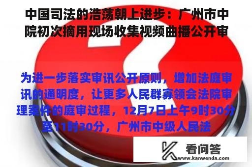 中国司法的浩荡朝上进步：广州市中院初次摘用现场收集视频曲播公开审理杀人案，赶紧进来看