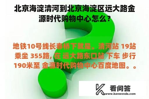 北京海淀清河到北京海淀区远大路金源时代购物中心怎么？