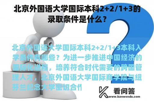 北京外国语大学国际本科2+2/1+3的录取条件是什么？