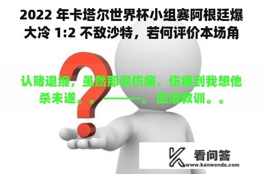 2022 年卡塔尔世界杯小组赛阿根廷爆大冷 1:2 不敌沙特，若何评价本场角逐？