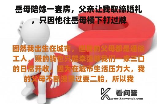 岳母陪嫁一套房，父亲让我取缔婚礼，只因他往岳母楼下打过牌