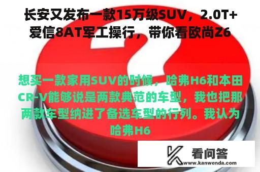 长安又发布一款15万级SUV，2.0T+爱信8AT军工操行，带你看欧尚Z6