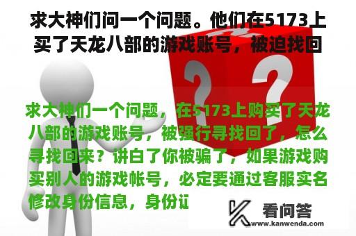 求大神们问一个问题。他们在5173上买了天龙八部的游戏账号，被迫找回。怎么找回来？我花了550买了一个QQ游戏号，找回了。我该怎么办？一周后就找回来了？