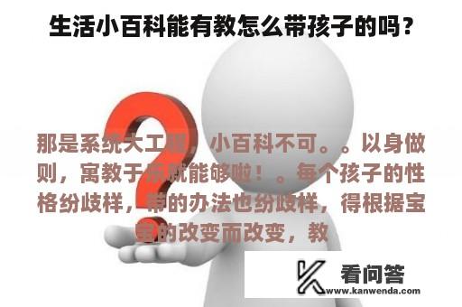 生活小百科能有教怎么带孩子的吗？