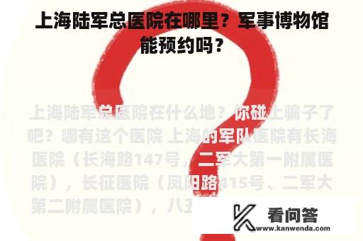 上海陆军总医院在哪里？军事博物馆能预约吗？