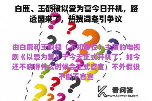 白鹿、王鹤棣以爱为营今日开机，路透图来了，热搜词条引争议