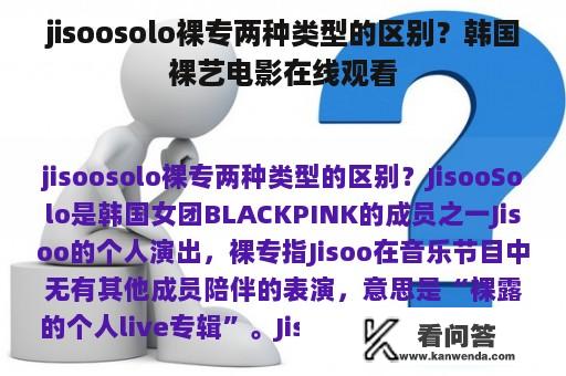 jisoosolo裸专两种类型的区别？韩国裸艺电影在线观看