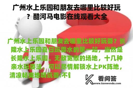 广州水上乐园和朋友去哪里比较好玩？酷河马电影在线观看大全