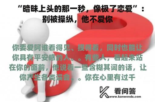 “暗昧上头的那一秒，像极了恋爱”：别被操纵，他不爱你