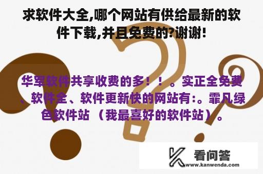 求软件大全,哪个网站有供给最新的软件下载,并且免费的?谢谢!