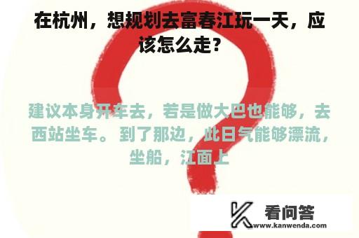 在杭州，想规划去富春江玩一天，应该怎么走？