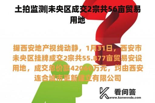 土拍监测|未央区成交2宗共56亩贸易用地