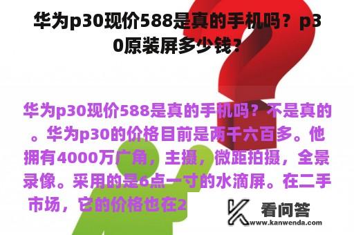 华为p30现价588是真的手机吗？p30原装屏多少钱？