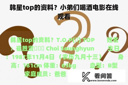 韩星top的资料？小弟们喝酒电影在线观看