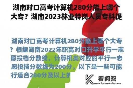 湖南对口高考计算机280分能上哪个大专？湖南2023林业特岗人员专科提前批投档分？