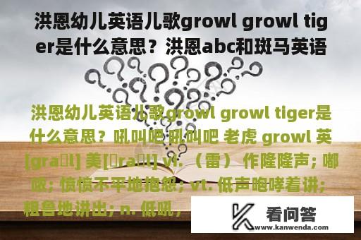 洪恩幼儿英语儿歌growl growl tiger是什么意思？洪恩abc和斑马英语哪个好？