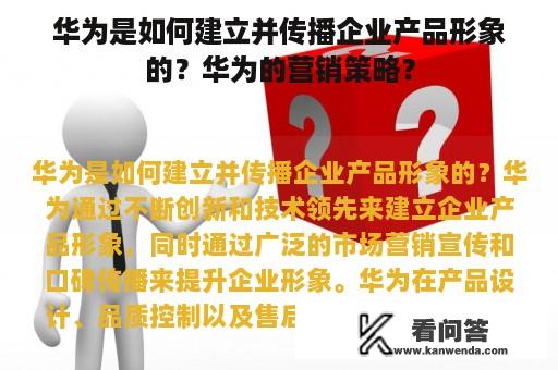 华为是如何建立并传播企业产品形象的？华为的营销策略？