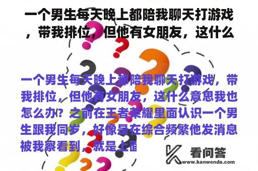 一个男生每天晚上都陪我聊天打游戏，带我排位，但他有女朋友，这什么意思我也怎么办？一个女生让我陪她打游戏，我当时没陪她玩，她就生气啦不理我，为什么怎么办？