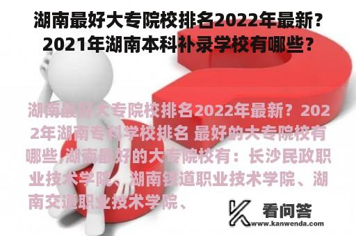 湖南最好大专院校排名2022年最新？2021年湖南本科补录学校有哪些？