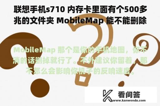 联想手机s710 内存卡里面有个500多兆的文件夹 MobileMap 能不能删除？ 占的空间太大 会不会影响机子反应速