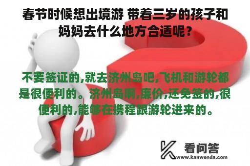 春节时候想出境游 带着三岁的孩子和妈妈去什么地方合适呢？