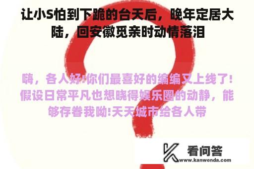 让小S怕到下跪的台天后，晚年定居大陆，回安徽觅亲时动情落泪