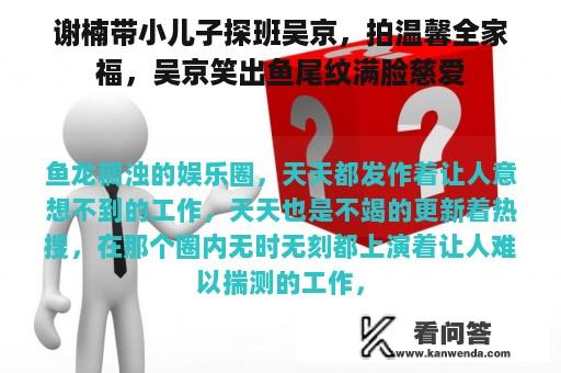 谢楠带小儿子探班吴京，拍温馨全家福，吴京笑出鱼尾纹满脸慈爱