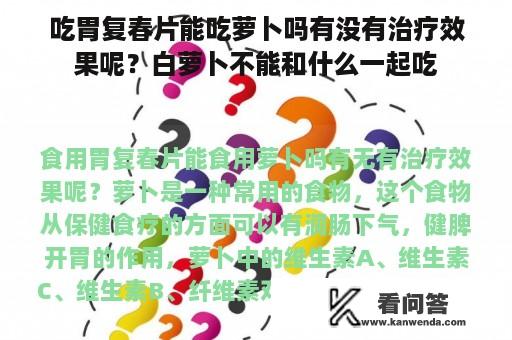 吃胃复春片能吃萝卜吗有没有治疗效果呢？白萝卜不能和什么一起吃