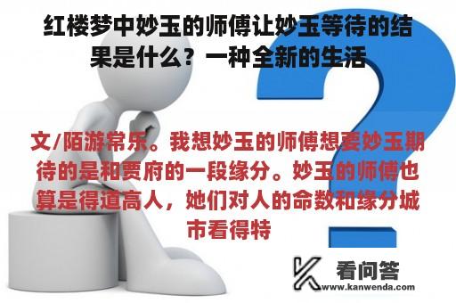 红楼梦中妙玉的师傅让妙玉等待的结果是什么？一种全新的生活