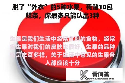 脱了“外衣”的5种水果，我赌10包辣条，你最多只能认出3种