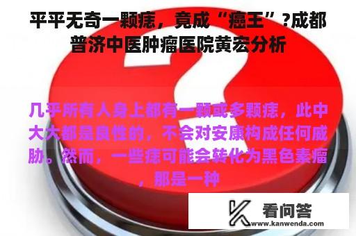 平平无奇一颗痣，竟成“癌王”?成都普济中医肿瘤医院黄宏分析