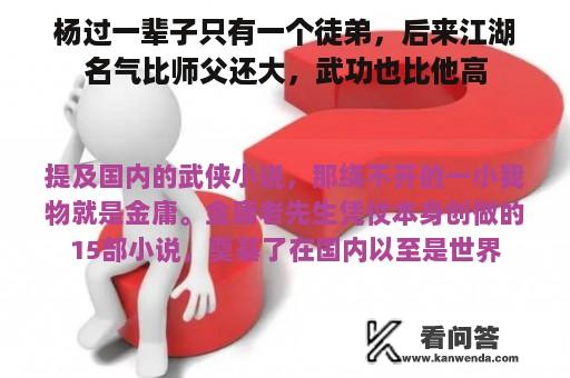 杨过一辈子只有一个徒弟，后来江湖名气比师父还大，武功也比他高