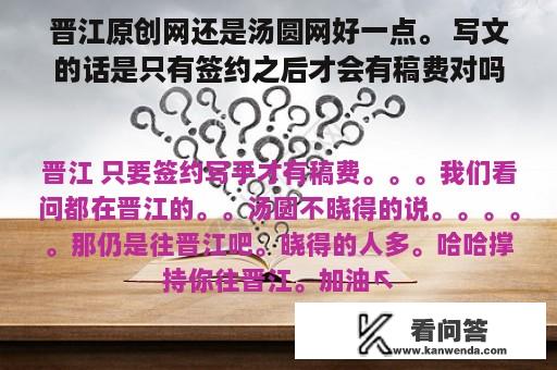 晋江原创网还是汤圆网好一点。 写文的话是只有签约之后才会有稿费对吗。