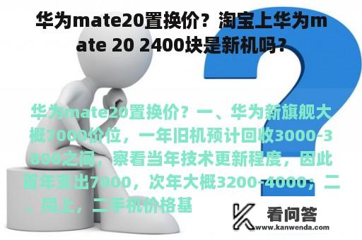 华为mate20置换价？淘宝上华为mate 20 2400块是新机吗？