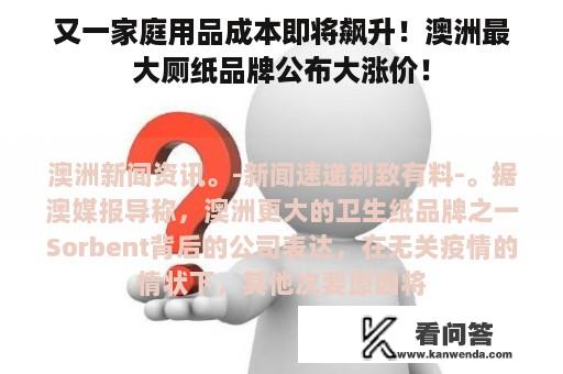 又一家庭用品成本即将飙升！澳洲最大厕纸品牌公布大涨价！